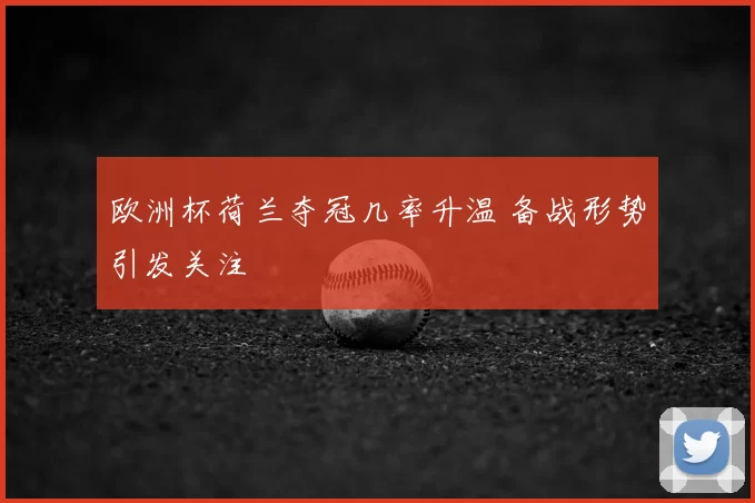 欧洲杯荷兰夺冠几率升温 备战形势引发关注