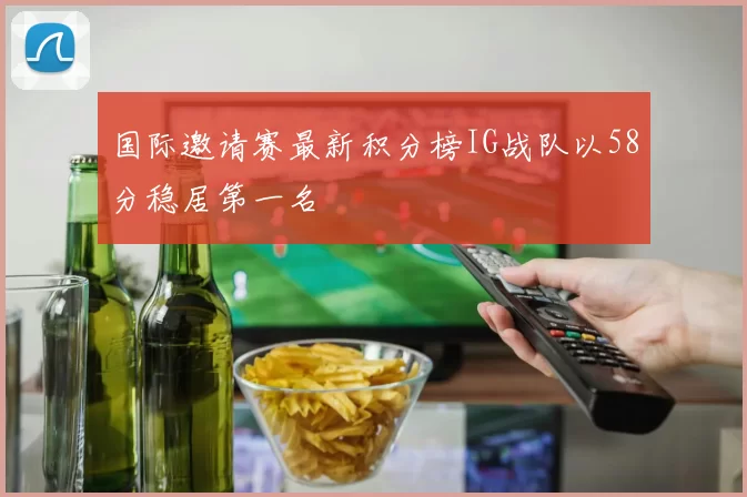 国际邀请赛最新积分榜IG战队以58分稳居第一名