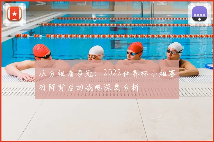 从分组看争冠:2022世界杯小组赛对阵背后的战略深度分析