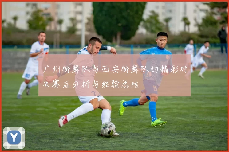 广州街舞队与西安街舞队的精彩对决赛后分析与经验总结