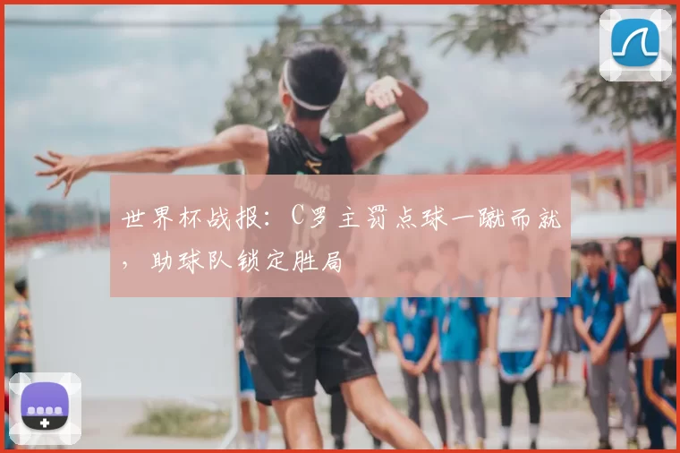 世界杯战报:C罗主罚点球一蹴而就,助球队锁定胜局