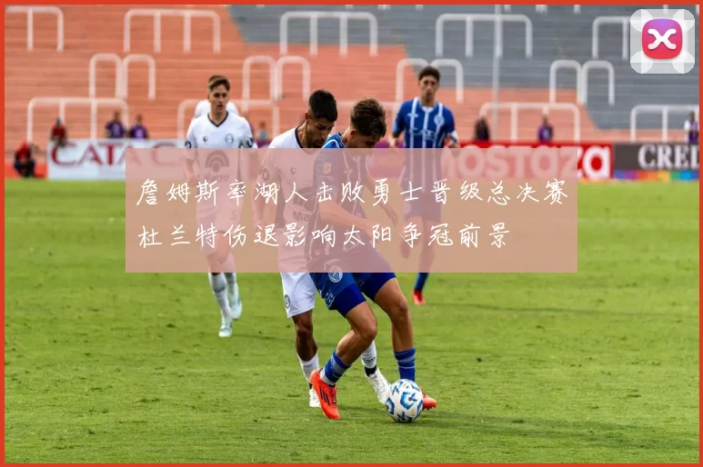 詹姆斯率湖人击败勇士晋级总决赛杜兰特伤退影响太阳争冠前景