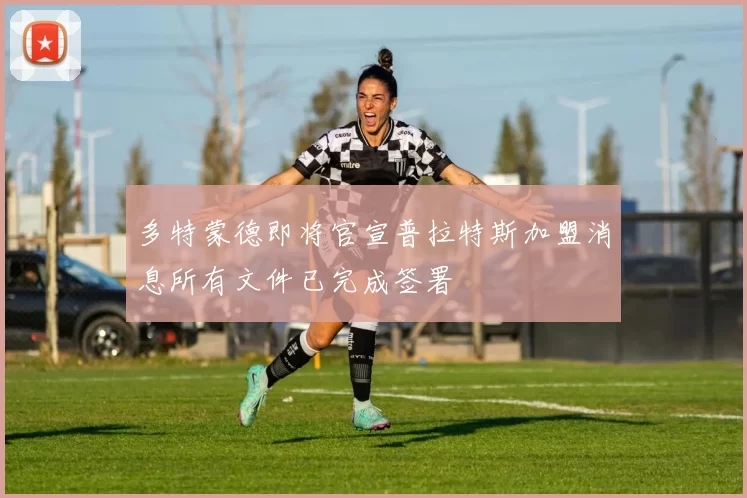 多特蒙德即将官宣普拉特斯加盟消息所有文件已完成签署