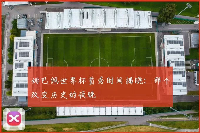 姆巴佩世界杯首秀时间揭晓：那个改变历史的夜晚