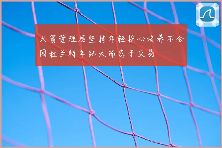 火箭管理层坚持年轻核心培养不会因杜兰特年纪大而急于交易