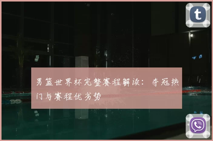 男篮世界杯完整赛程解读：夺冠热门与赛程优劣势