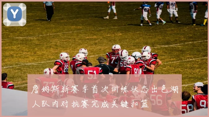 詹姆斯新赛季首次训练状态出色湖人队内对抗赛完成关键扣篮