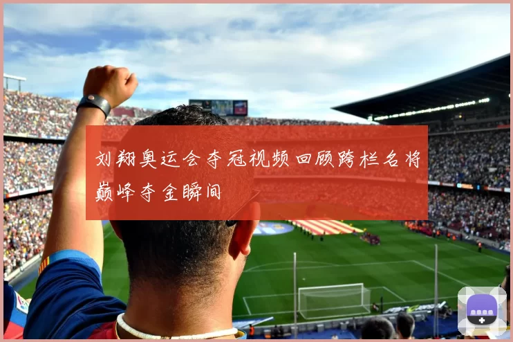 刘翔奥运会夺冠视频回顾跨栏名将巅峰夺金瞬间