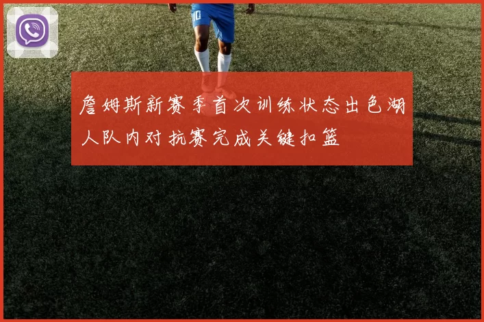 詹姆斯新赛季首次训练状态出色湖人队内对抗赛完成关键扣篮