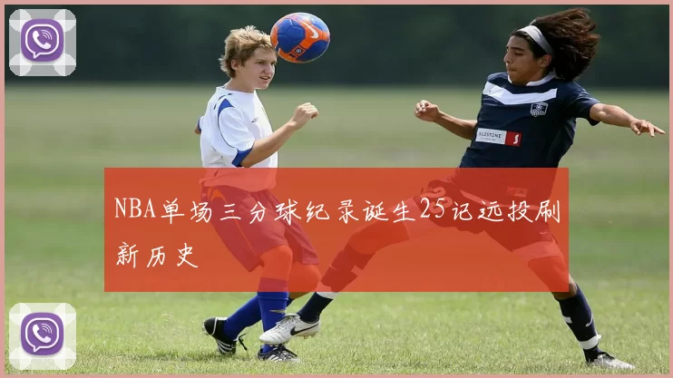 NBA单场三分球纪录诞生25记远投刷新历史