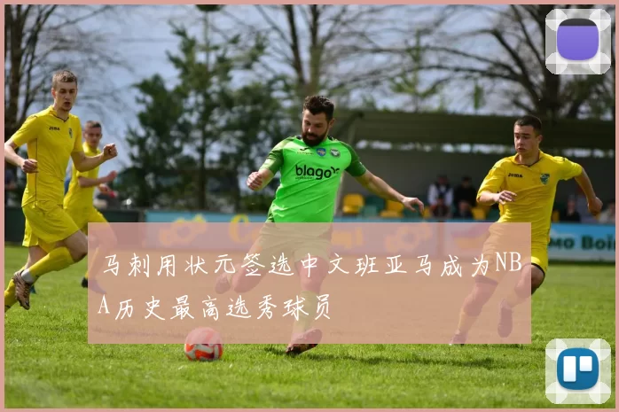 马刺用状元签选中文班亚马成为NBA历史最高选秀球员