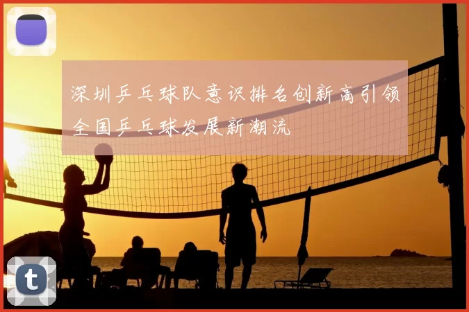 深圳乒乓球队意识排名创新高引领全国乒乓球发展新潮流