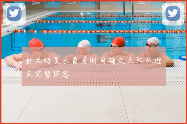杜兰特复出首秀时间确定太阳队迎来完整阵容