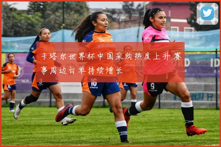 卡塔尔世界杯中国采购热度上升 赛事周边订单持续增长