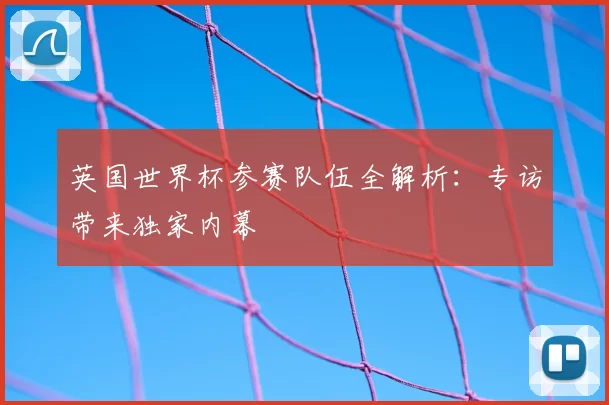 英国世界杯参赛队伍全解析:专访带来独家内幕