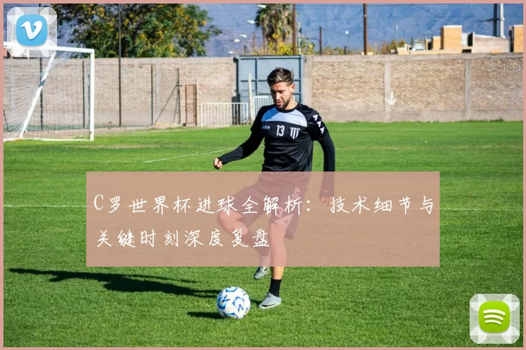 C罗世界杯进球全解析:技术细节与关键时刻深度复盘