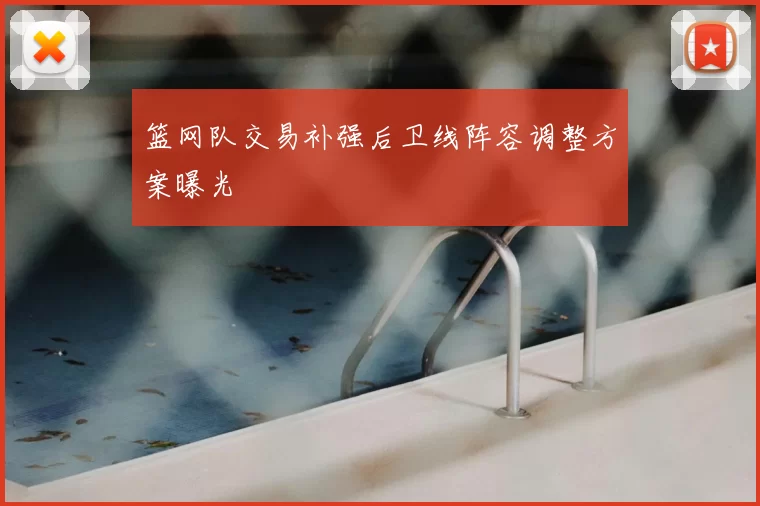 篮网队交易补强后卫线阵容调整方案曝光