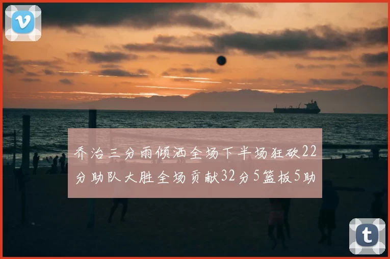乔治三分雨倾洒全场下半场狂砍22分助队大胜全场贡献32分5篮板5助攻