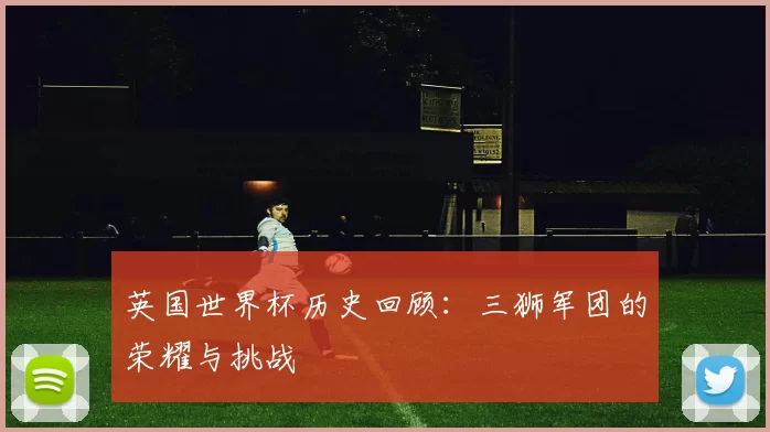 英国世界杯历史回顾：三狮军团的荣耀与挑战