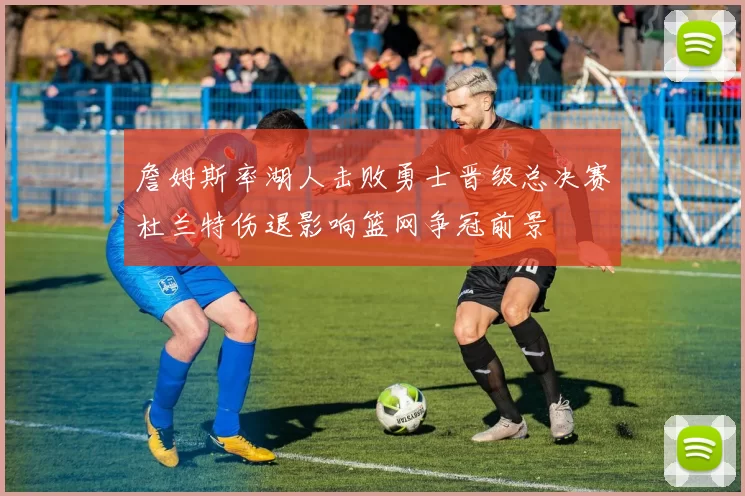詹姆斯率湖人击败勇士晋级总决赛杜兰特伤退影响篮网争冠前景