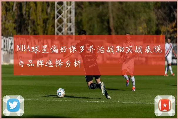 NBA球星偏好保罗乔治战靴实战表现与品牌选择分析