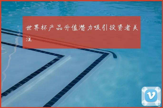 世界杯产品升值潜力吸引投资者关注