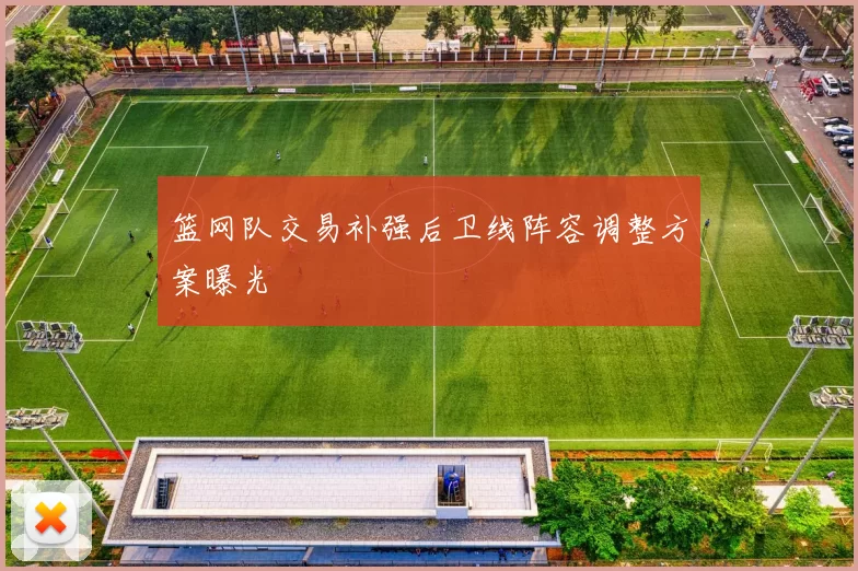 篮网队交易补强后卫线阵容调整方案曝光