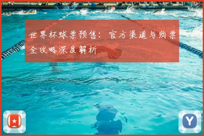 世界杯球票预售:官方渠道与购票全攻略深度解析