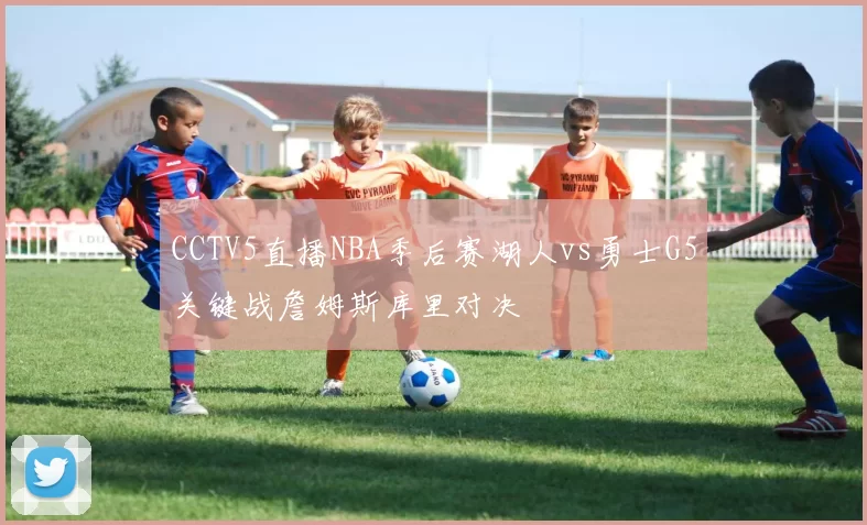 CCTV5直播NBA季后赛湖人vs勇士G5关键战詹姆斯库里对决