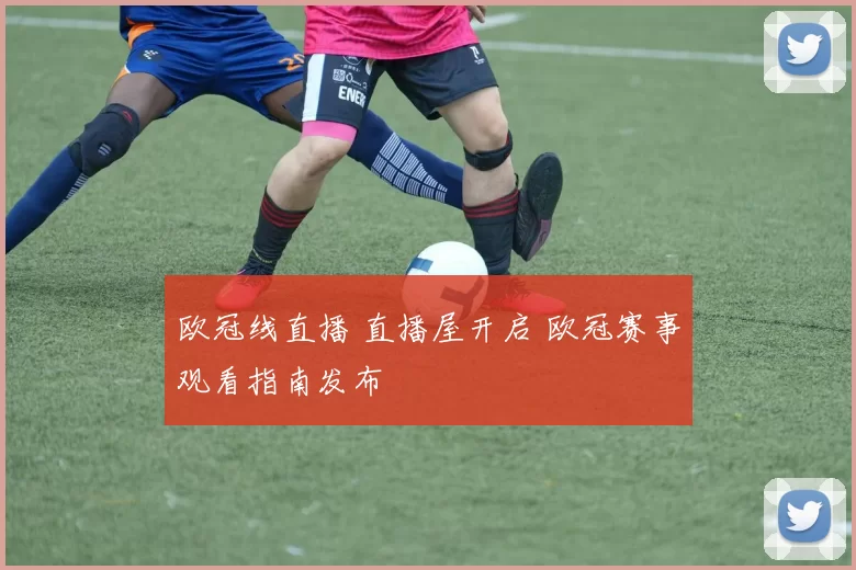 欧冠线直播 直播屋开启 欧冠赛事观看指南发布