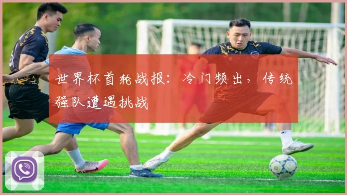 世界杯首轮战报:冷门频出,传统强队遭遇挑战