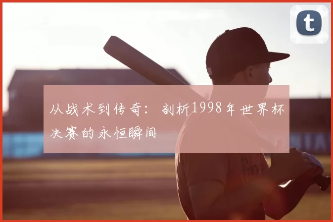 从战术到传奇：剖析1998年世界杯决赛的永恒瞬间