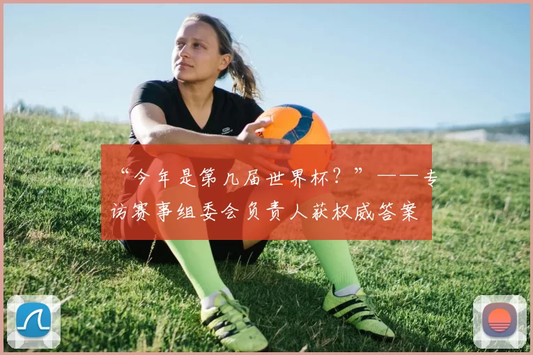 “今年是第几届世界杯?”——专访赛事组委会负责人获权威答案