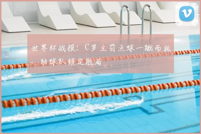 世界杯战报:C罗主罚点球一蹴而就,助球队锁定胜局