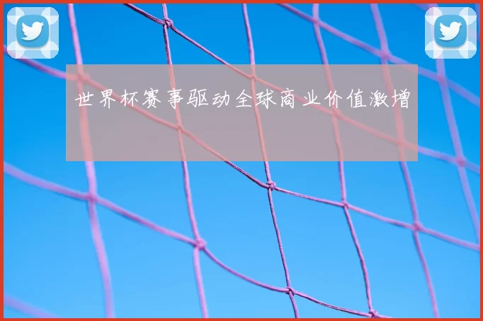 世界杯赛事驱动全球商业价值激增