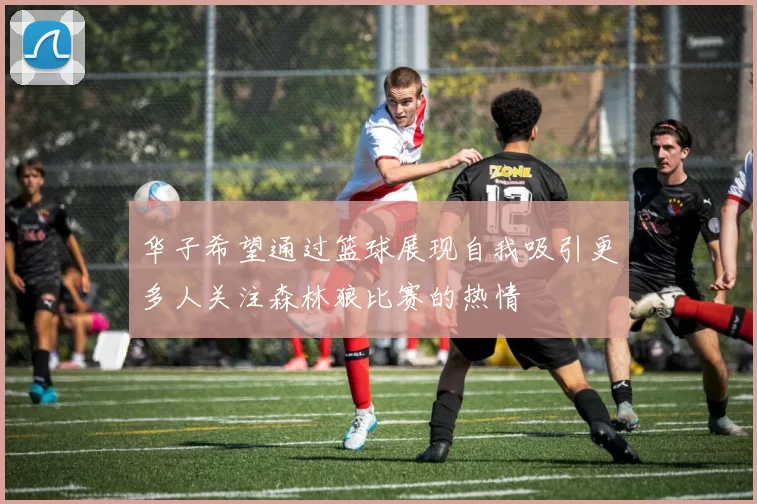 华子希望通过篮球展现自我吸引更多人关注森林狼比赛的热情