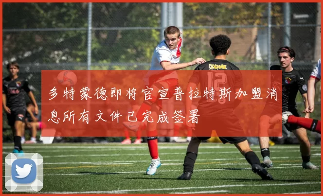 多特蒙德即将官宣普拉特斯加盟消息所有文件已完成签署