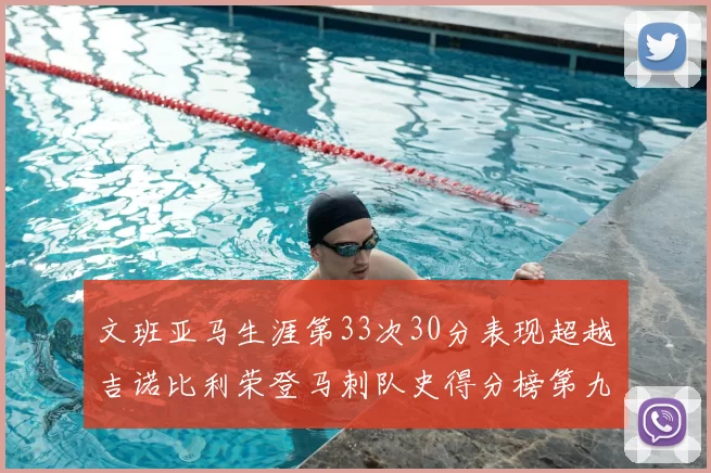 文班亚马生涯第33次30分表现超越吉诺比利荣登马刺队史得分榜第九位