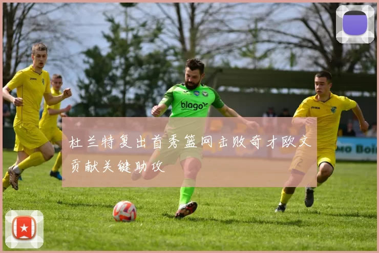 杜兰特复出首秀篮网击败奇才欧文贡献关键助攻