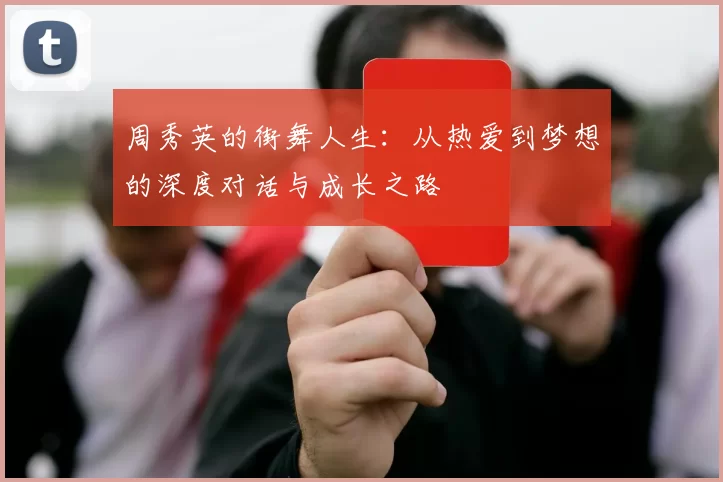 周秀英的街舞人生:从热爱到梦想的深度对话与成长之路