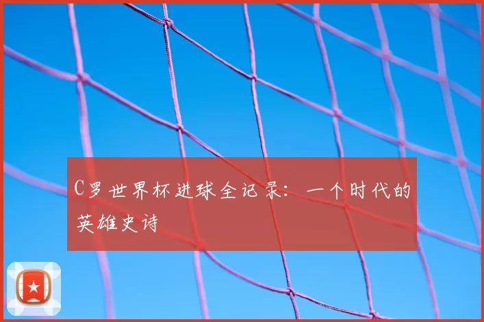 C罗世界杯进球全记录:一个时代的英雄史诗