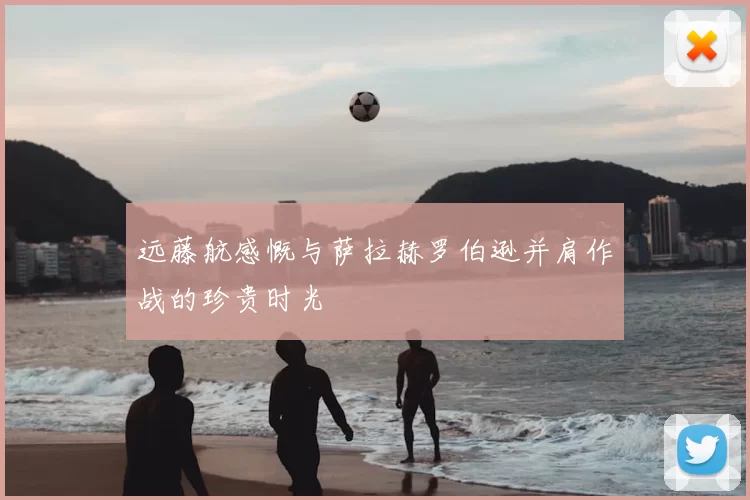 远藤航感慨与萨拉赫罗伯逊并肩作战的珍贵时光
