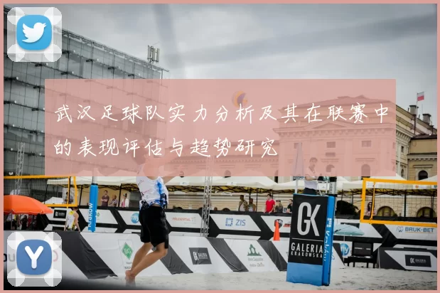 武汉足球队实力分析及其在联赛中的表现评估与趋势研究