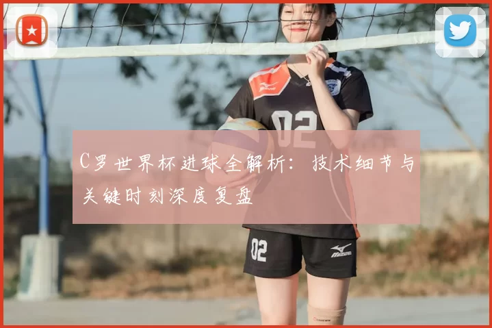 C罗世界杯进球全解析:技术细节与关键时刻深度复盘