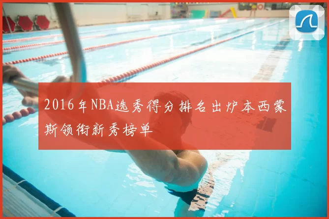 2016年NBA选秀得分排名出炉本西蒙斯领衔新秀榜单