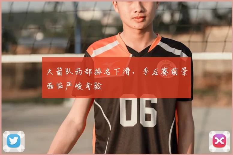 火箭队西部排名下滑，季后赛前景面临严峻考验