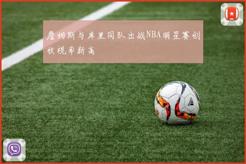 詹姆斯与库里同队出战NBA明星赛创收视率新高
