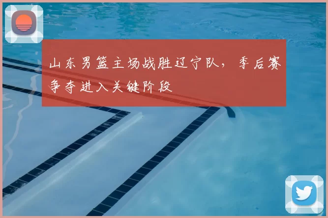山东男篮主场战胜辽宁队,季后赛争夺进入关键阶段