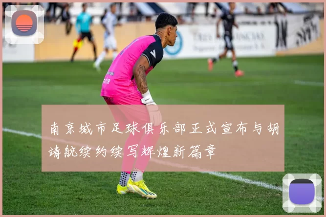 南京城市足球俱乐部正式宣布与胡靖航续约续写辉煌新篇章