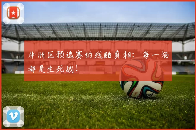 非洲区预选赛的残酷真相：每一场都是生死战！
